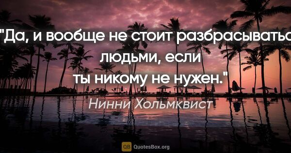 Нинни Хольмквист цитата: "Да, и вообще не стоит разбрасываться людьми, если ты никому не..."