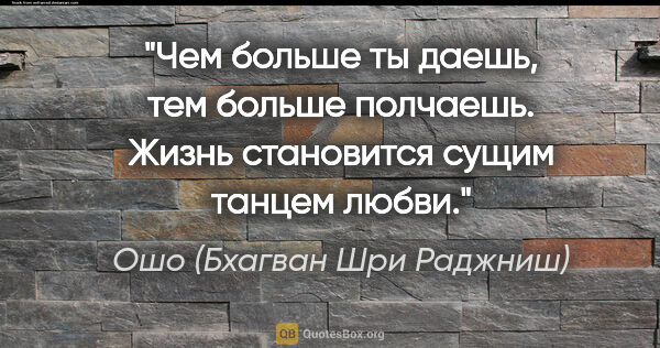 Ошо (Бхагван Шри Раджниш) цитата: "Чем больше ты даешь, тем больше полчаешь. Жизнь становится..."