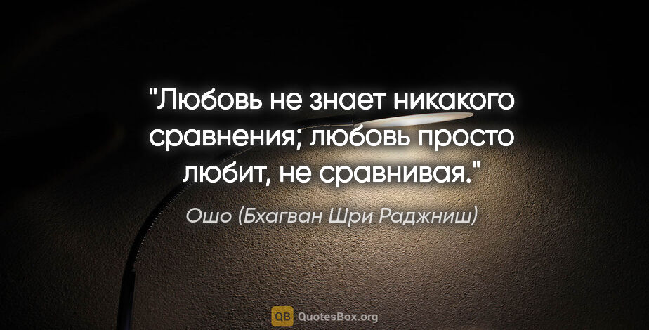 Ошо (Бхагван Шри Раджниш) цитата: "Любовь не знает никакого сравнения; любовь просто любит, не..."