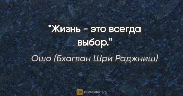 Ошо (Бхагван Шри Раджниш) цитата: "Жизнь - это всегда выбор."