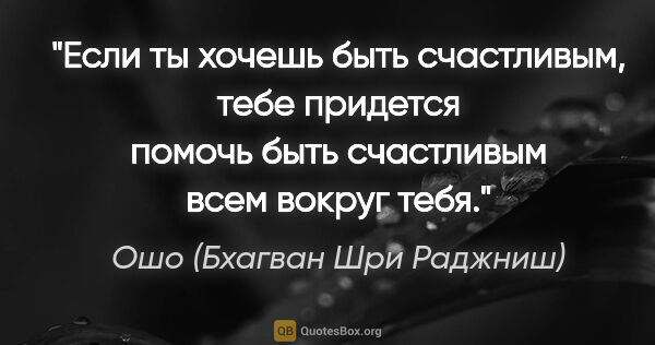 Ошо (Бхагван Шри Раджниш) цитата: "Если ты хочешь быть счастливым, тебе придется помочь быть..."