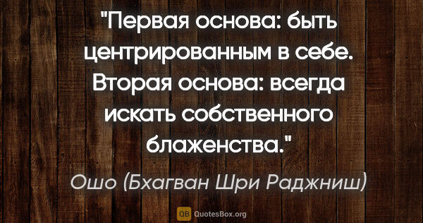 Ошо (Бхагван Шри Раджниш) цитата: "Первая основа: быть центрированным в себе. Вторая основа:..."