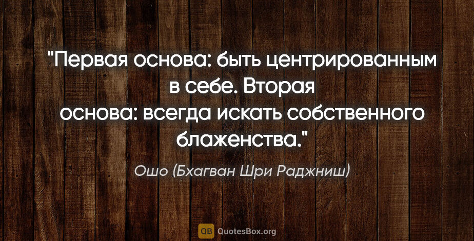 Ошо (Бхагван Шри Раджниш) цитата: "Первая основа: быть центрированным в себе. Вторая основа:..."