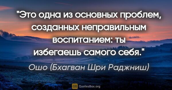 Ошо (Бхагван Шри Раджниш) цитата: "Это одна из основных проблем, созданных неправильным..."