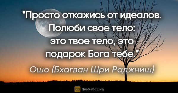 Ошо (Бхагван Шри Раджниш) цитата: "Просто откажись от идеалов. Полюби свое тело: это твое тело,..."