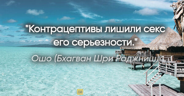 Ошо (Бхагван Шри Раджниш) цитата: "Контрацептивы лишили секс его серьезности."