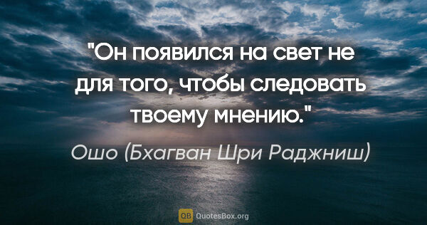 Ошо (Бхагван Шри Раджниш) цитата: "Он появился на свет не для того, чтобы следовать твоему мнению."