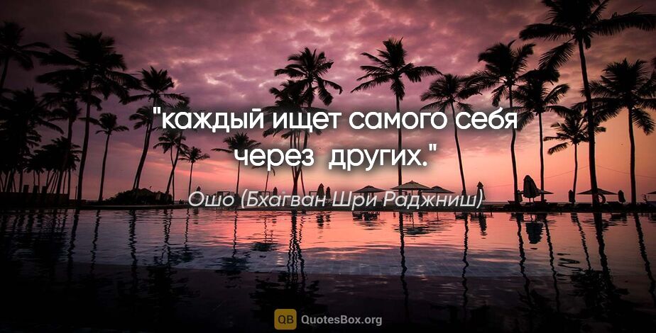 Ошо (Бхагван Шри Раджниш) цитата: "каждый ищет самого себя через  других."