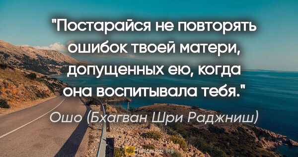 Ошо (Бхагван Шри Раджниш) цитата: "Постарайся не повторять ошибок твоей матери, допущенных ею,..."