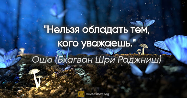 Ошо (Бхагван Шри Раджниш) цитата: "Нельзя обладать тем, кого уважаешь."