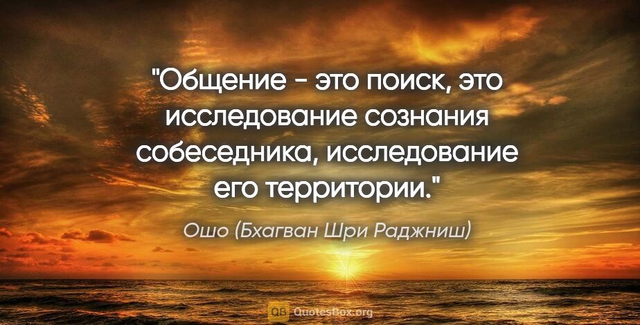 Ошо (Бхагван Шри Раджниш) цитата: "Общение - это поиск, это исследование сознания собеседника,..."