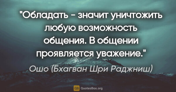 Ошо (Бхагван Шри Раджниш) цитата: "Обладать - значит уничтожить любую возможность общения. В..."