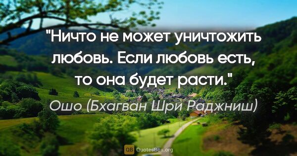 Ошо (Бхагван Шри Раджниш) цитата: "Ничто не может уничтожить любовь. Если любовь есть, то она..."