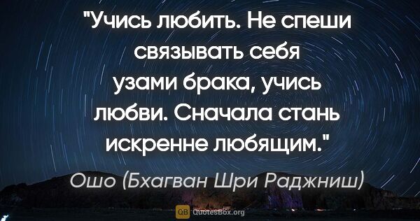 Ошо (Бхагван Шри Раджниш) цитата: "Учись любить. Не спеши связывать себя узами брака, учись..."