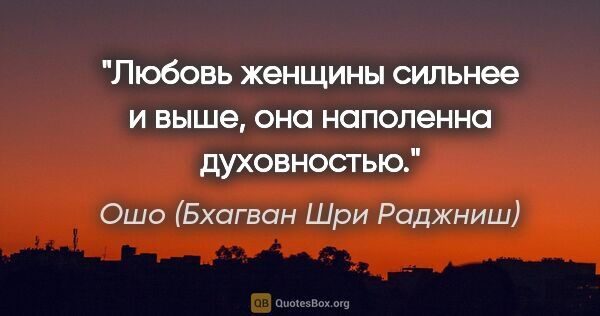 Ошо (Бхагван Шри Раджниш) цитата: "Любовь женщины сильнее и выше, она наполенна духовностью."