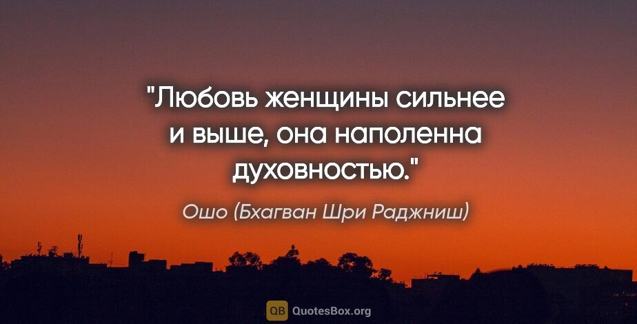 Ошо (Бхагван Шри Раджниш) цитата: "Любовь женщины сильнее и выше, она наполенна духовностью."