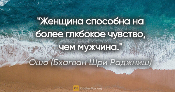 Ошо (Бхагван Шри Раджниш) цитата: "Женщина способна на более глкбокое чувство, чем мужчина."