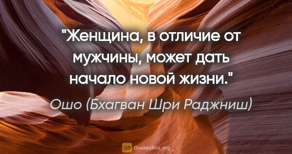 Ошо (Бхагван Шри Раджниш) цитата: "Женщина, в отличие от мужчины, может дать начало новой жизни."