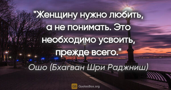 Ошо (Бхагван Шри Раджниш) цитата: "Женщину нужно любить, а не понимать. Это необходимо усвоить,..."