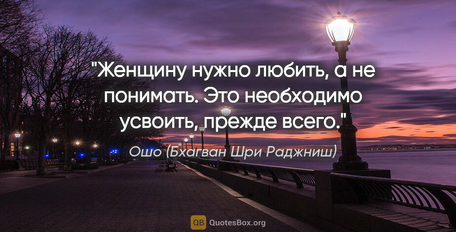 Ошо (Бхагван Шри Раджниш) цитата: "Женщину нужно любить, а не понимать. Это необходимо усвоить,..."