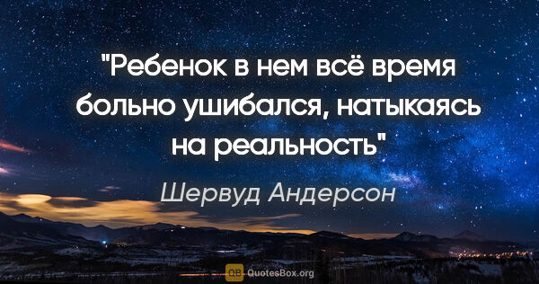 Шервуд Андерсон цитата: "Ребенок в нем всё время больно ушибался, натыкаясь на реальность"