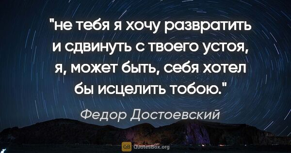 Федор Достоевский цитата: "не тебя я хочу развратить и сдвинуть с твоего устоя, я, может..."