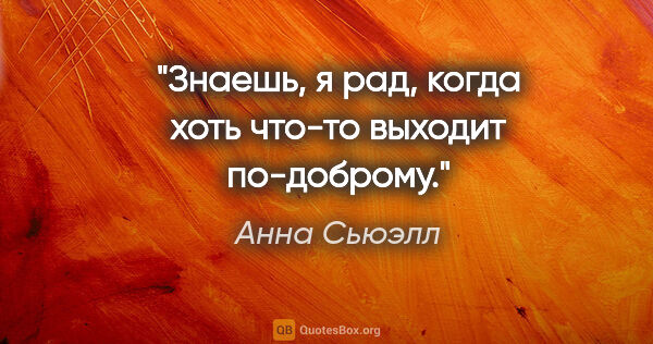 Анна Сьюэлл цитата: "Знаешь, я рад, когда хоть что-то выходит по-доброму."