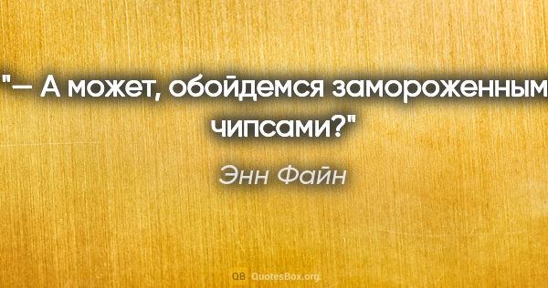 Энн Файн цитата: "— А может, обойдемся замороженными чипсами?"