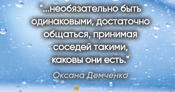 Оксана Демченко цитата: "необязательно быть одинаковыми, достаточно общаться, принимая..."