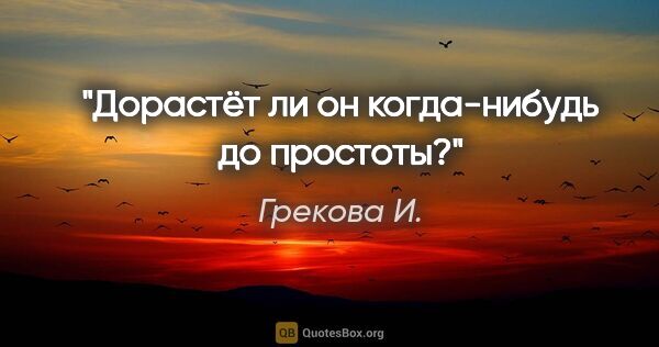 Грекова И. цитата: "Дорастёт ли он когда-нибудь до простоты?"