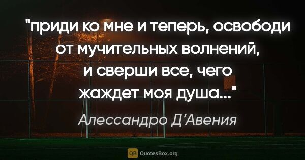 Алессандро Д’Авения цитата: "приди ко мне и теперь, освободи от мучительных волнений, и..."