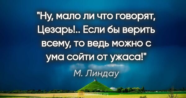 М. Линдау цитата: "Ну, мало ли что говорят, Цезарь!.. Если бы верить всему, то..."