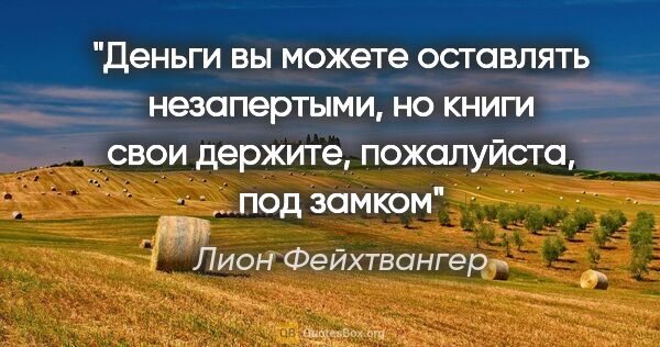 Лион Фейхтвангер цитата: "Деньги вы можете оставлять незапертыми, но книги свои держите,..."