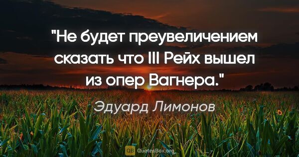 Эдуард Лимонов цитата: "Не будет преувеличением сказать что III Рейх вышел из опер..."