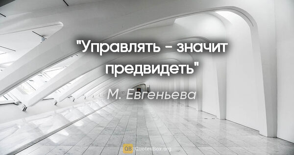 М. Евгеньева цитата: "Управлять - значит предвидеть"