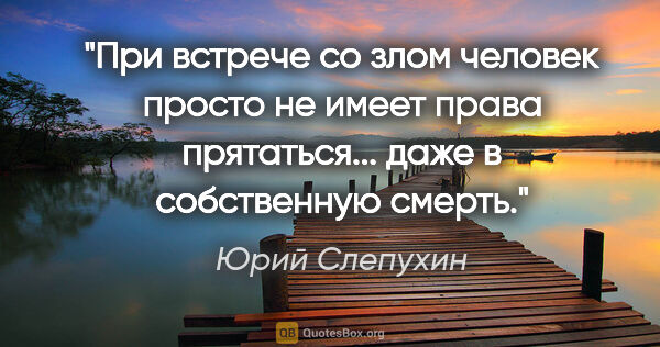 Юрий Слепухин цитата: "При встрече со злом человек просто не имеет права прятаться......"