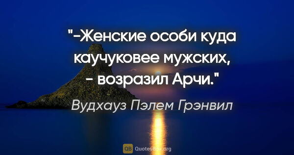 Вудхауз Пэлем Грэнвил цитата: "-Женские особи куда каучуковее мужских, - возразил Арчи."