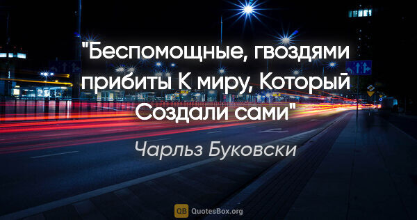 Чарльз Буковски цитата: "Беспомощные, гвоздями прибиты

К миру,

Который

Создали сами"