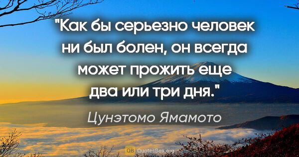 Цунэтомо Ямамото цитата: ""Как бы серьезно человек ни был болен, он всегда может прожить..."