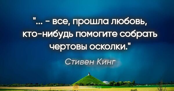 Стивен Кинг цитата: " - все, прошла любовь, кто-нибудь помогите собрать чертовы..."