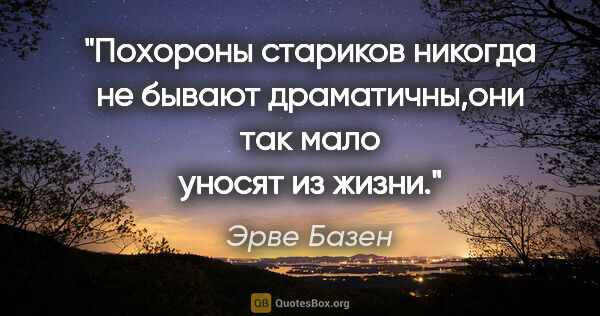 Эрве Базен цитата: "Похороны стариков никогда не бывают драматичны,они так мало..."