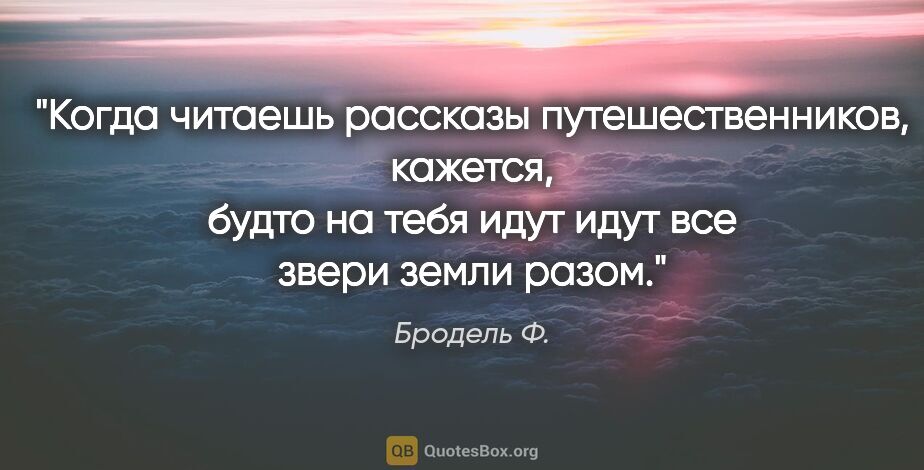 Бродель Ф. цитата: "Когда читаешь рассказы путешественников, кажется, будто на..."