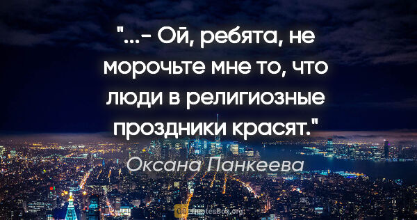 Оксана Панкеева цитата: "- Ой, ребята, не морочьте мне то, что люди в религиозные..."