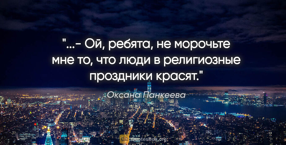 Оксана Панкеева цитата: "- Ой, ребята, не морочьте мне то, что люди в религиозные..."