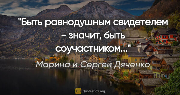 Марина и Сергей Дяченко цитата: "Быть равнодушным свидетелем - значит, быть соучастником..."