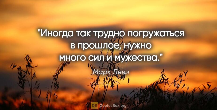 Марк Леви цитата: "Иногда так трудно погружаться в прошлое, нужно много сил и..."