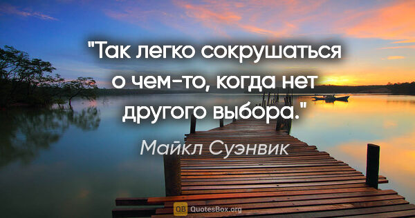 Майкл Суэнвик цитата: "Так легко сокрушаться о чем-то, когда нет другого выбора."