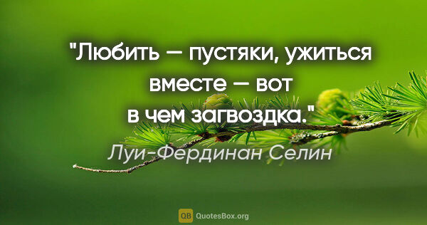 Луи-Фердинан Селин цитата: "Любить — пустяки, ужиться вместе — вот в чем загвоздка."