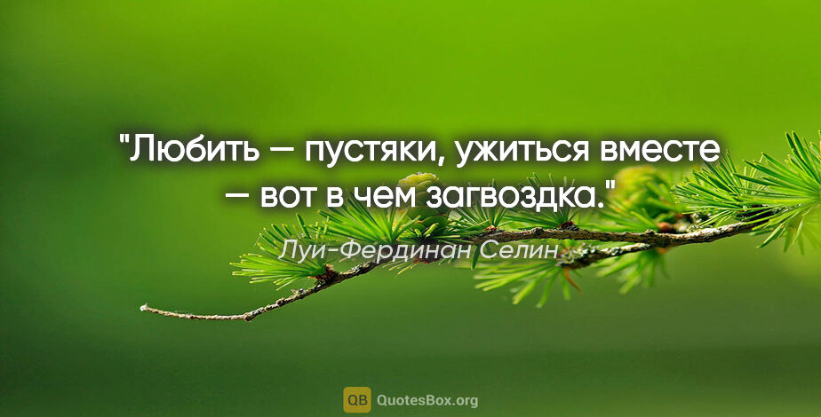 Луи-Фердинан Селин цитата: "Любить — пустяки, ужиться вместе — вот в чем загвоздка."