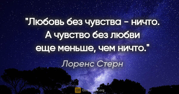 Лоренс Стерн цитата: "Любовь без чувства - ничто.

А чувство без любви еще меньше,..."